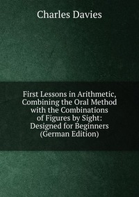 First Lessons in Arithmetic, Combining the Oral Method with the Combinations of Figures by Sight: Designed for Beginners (German Edition)