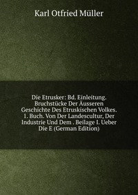 Die Etrusker: Bd. Einleitung. Bruchstucke Der Ausseren Geschichte Des Etruskischen Volkes. 1. Buch. Von Der Landescultur, Der Industrie Und Dem . Beilage I. Ueber Die E (German Edition)