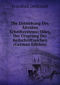 Die Entstehung Des Altesten Schriftsystems; Oder, Der Ursprung Der Keilschriftzeichen (German Edition)