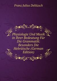 Physiologie Und Musik in Ihrer Bedeutung Fur Die Grammatik: Besonders Die Hebraische (German Edition)