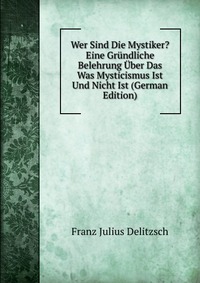 Wer Sind Die Mystiker? Eine Grundliche Belehrung Uber Das Was Mysticismus Ist Und Nicht Ist (German Edition)