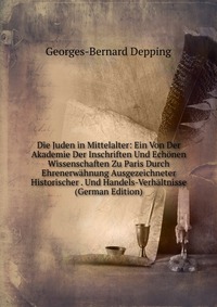 Die Juden in Mittelalter: Ein Von Der Akademie Der Inschriften Und Echonen Wissenschaften Zu Paris Durch Ehrenerwahnung Ausgezeichneter Historischer . Und Handels-Verhaltnisse (German Edition