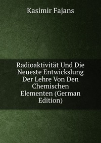 Radioaktivitat Und Die Neueste Entwickslung Der Lehre Von Den Chemischen Elementen (German Edition)