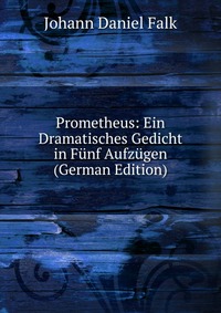 Prometheus: Ein Dramatisches Gedicht in Funf Aufzugen (German Edition)