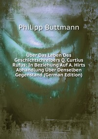 Uber Das Leben Des Geschichtschreibers Q. Curtius Rufus: In Beziehung Auf A. Hirts Abhandlung Uber Denselben Gegenstand (German Edition)