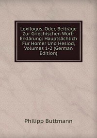 Lexilogus, Oder, Beitrage Zur Griechischen Wort-Erklarung: Hauptsachlich Fur Homer Und Hesiod, Volumes 1-2 (German Edition)