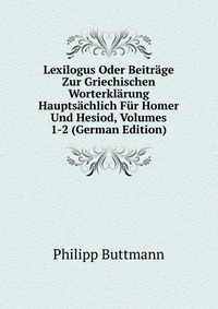 Lexilogus Oder Beitrage Zur Griechischen Worterklarung Hauptsachlich Fur Homer Und Hesiod, Volumes 1-2 (German Edition)