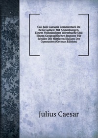 Caii Julii Caesaris Commentarii De Bello Gallico: Mit Anmerkungen, Einem Vollstandigen Wortebuche Und Einem Geographischen Register Fur Schuler Der Mittleren Klassen Der Gymnasien (German Edi