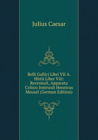 Belli Gallici Libri VII A. Hirtii Liber Viii: Recensuit, Apparatu Critico Instruxit Henricus Meusel (German Edition)