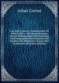 Caii Julii Caesaris Commentarii De Bello Gallico: Mit Anmerkungen, Einem Vollstandigen Worterbuche Und Geographischem Register Fur Schuler Der Mittleren Classen Der Gymnasien (German Edition)