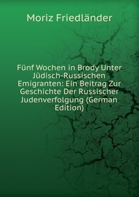 Funf Wochen in Brody Unter Judisch-Russischen Emigranten: Ein Beitrag Zur Geschichte Der Russischer Judenverfolgung (German Edition)