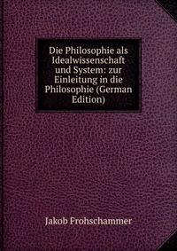 Die Philosophie als Idealwissenschaft und System: zur Einleitung in die Philosophie (German Edition)