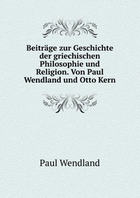 Beitrage zur Geschichte der griechischen Philosophie und Religion. Von Paul Wendland und Otto Kern