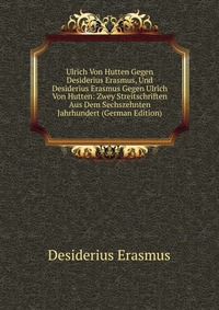 Ulrich Von Hutten Gegen Desiderius Erasmus, Und Desiderius Erasmus Gegen Ulrich Von Hutten: Zwey Streitschriften Aus Dem Sechszehnten Jahrhundert (German Edition)