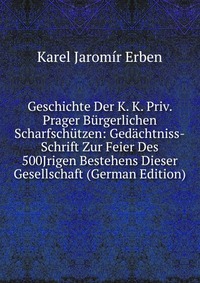 Geschichte Der K. K. Priv. Prager Burgerlichen Scharfschutzen: Gedachtniss-Schrift Zur Feier Des 500Jrigen Bestehens Dieser Gesellschaft (German Edition)