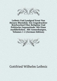 Leibniz Und Landgraf Ernst Von Hessen-Rheinfels: Ein Ungedruckter Briefwechsel Uber Religiose Und Politische Gegenstande. Mit Einer Ausfuhrlichen . Mit Anmerkungen, Volumes 1-2 (German Editio