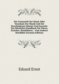 Die Gymnastik Der Hand, Oder Vorschule Der Musik Und Der Verschiedenen Kunste Und Gewerbe: Ein Nutzliches Handbuch Fur Eltern, Erzieher, Musiklehrer, . Und Anderer Handubel (German Edition)