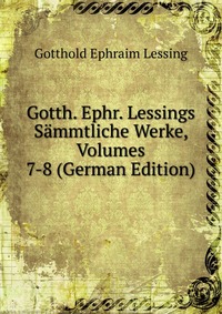 Gotth. Ephr. Lessings Sammtliche Werke, Volumes 7-8 (German Edition)