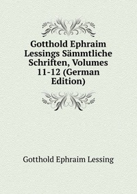 Gotthold Ephraim Lessings Sammtliche Schriften, Volumes 11-12 (German Edition)