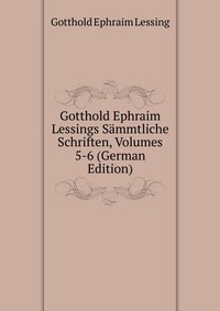 Gotthold Ephraim Lessings Sammtliche Schriften, Volumes 5-6 (German Edition)