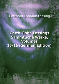 Gotth. Ephr. Lessings Sammtliche Werke, Volumes 15-16 (German Edition)