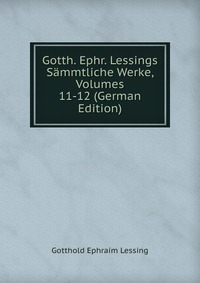 Gotth. Ephr. Lessings Sammtliche Werke, Volumes 11-12 (German Edition)