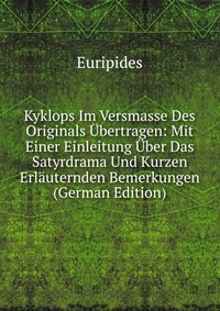 Kyklops Im Versmasse Des Originals Ubertragen: Mit Einer Einleitung Uber Das Satyrdrama Und Kurzen Erlauternden Bemerkungen (German Edition)