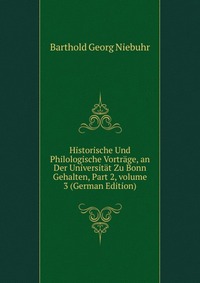 Historische Und Philologische Vortrage, an Der Universitat Zu Bonn Gehalten, Part 2, volume 3 (German Edition)