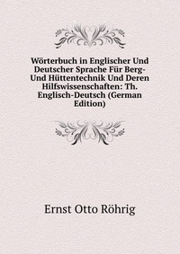 Worterbuch in Englischer Und Deutscher Sprache Fur Berg- Und Huttentechnik Und Deren Hilfswissenschaften: Th. Englisch-Deutsch (German Edition)