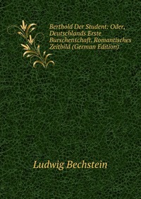 Berthold Der Student: Oder, Deutschlands Erste Burschenschaft. Romantisches Zeitbild (German Edition)