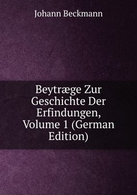 Beytr?ge Zur Geschichte Der Erfindungen, Volume 1 (German Edition)