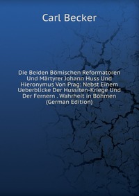 Die Beiden Bomischen Reformatoren Und Martyrer Johann Huss Und Hieronymus Von Prag: Nebst Einem Ueberblicke Der Hussiten-Kriege Und Der Fernern . Wahrheit in Bohmen (German Edition)