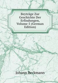 Beytrage Zur Geschichte Der Erfindungen, Volume 5 (German Edition)