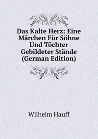 Das Kalte Herz: Eine Marchen Fur Sohne Und Tochter Gebildeter Stande (German Edition)