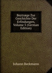 Beytr?ge Zur Geschichte Der Erfindungen, Volume 5 (German Edition)