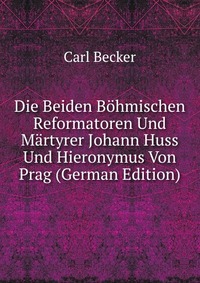 Die Beiden Bohmischen Reformatoren Und Martyrer Johann Huss Und Hieronymus Von Prag (German Edition)