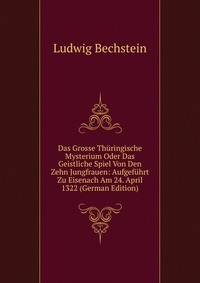 Das Grosse Thuringische Mysterium Oder Das Geistliche Spiel Von Den Zehn Jungfrauen: Aufgefuhrt Zu Eisenach Am 24. April 1322 (German Edition)