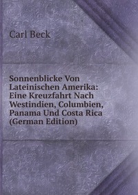 Sonnenblicke Von Lateinischen Amerika: Eine Kreuzfahrt Nach Westindien, Columbien, Panama Und Costa Rica (German Edition)