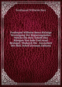 Ferdinand Wilhelm Beers Richtige Vereinigung Der Regierungsjahre, Welche Die Heil. Schrift Den Konigen Von Juda Und Israel Beyleget: Wodurch Die . Gewissheit Der Heil. Schrif (German Edition)