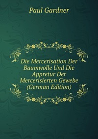 Die Mercerisation Der Baumwolle Und Die Appretur Der Mercerisierten Gewebe (German Edition)