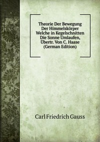 Theorie Der Bewegung Der Himmelskorper Welche in Kegelschnitten Die Sonne Umlaufen, Ubertr. Von C. Haase (German Edition)