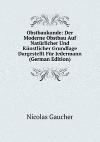 Obstbaukunde: Der Moderne Obstbau Auf Naturlicher Und Kunstlicher Grundlage Dargestellt Fur Jedermann (German Edition)