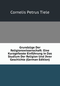 Grundzuge Der Religionswissenschaft: Eine Kurzgefasste Einfuhrung in Das Studium Der Religion Und Ihrer Geschichte (German Edition)