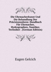 Die Uhrmacherkunst Und Die Behandlung Der Pracisionsuhren: Handbuch Fur Uhrmacher, Hydrographen, Nautiker, Techniker . (German Edition)