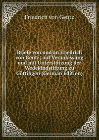 Briefe von und an Friedrich von Gentz; auf Veranlassung und mit Unterstutzung der Wedekindstiftung zu Gottingen (German Edition)