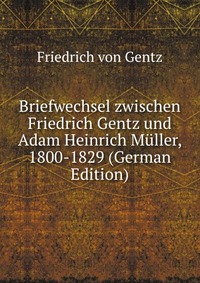 Briefwechsel zwischen Friedrich Gentz und Adam Heinrich Muller, 1800-1829 (German Edition)