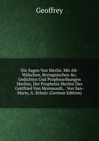 Die Sagen Von Merlin. Mit Alt-Walschen, Bretagnischen &c. Gedichten Und Prophezeihungen Merlins, Der Prophetia Merlini Des Gottfried Von Monmouth, . Von San-Marte, A. Schulz (German Editi