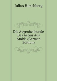 Die Augenheilkunde Des Aetius Aus Amida (German Edition)