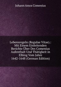 Lebensregeln (Regulae Vitae).: Mit Einem Einleitenden Berichte Uber Des Comenius Aufenthalt Und Thatigkeit in Elbing Vom Jahre 1642-1648 (German Edition)