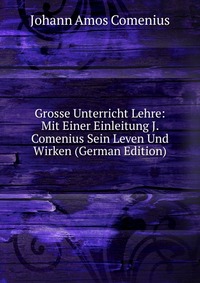 Grosse Unterricht Lehre: Mit Einer Einleitung J. Comenius Sein Leven Und Wirken (German Edition)